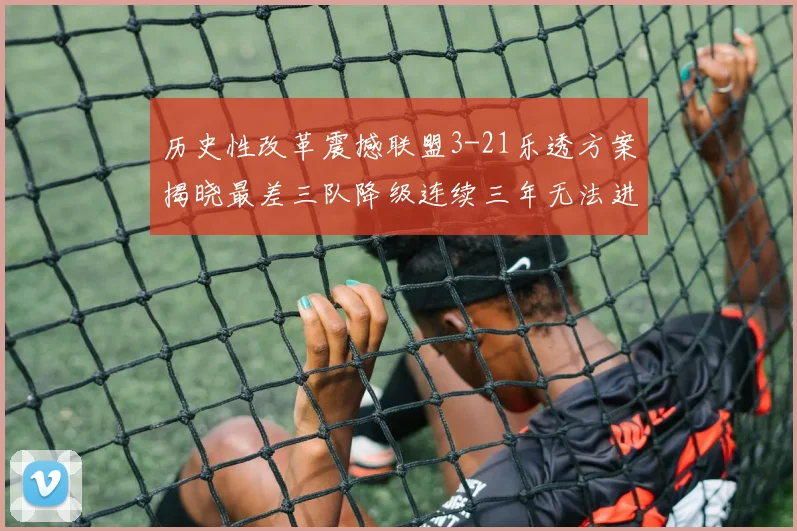 历史性改革震撼联盟3-21乐透方案揭晓最差三队降级连续三年无法进前五
