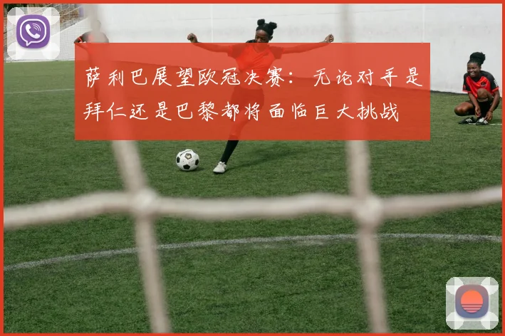 萨利巴展望欧冠决赛：无论对手是拜仁还是巴黎都将面临巨大挑战
