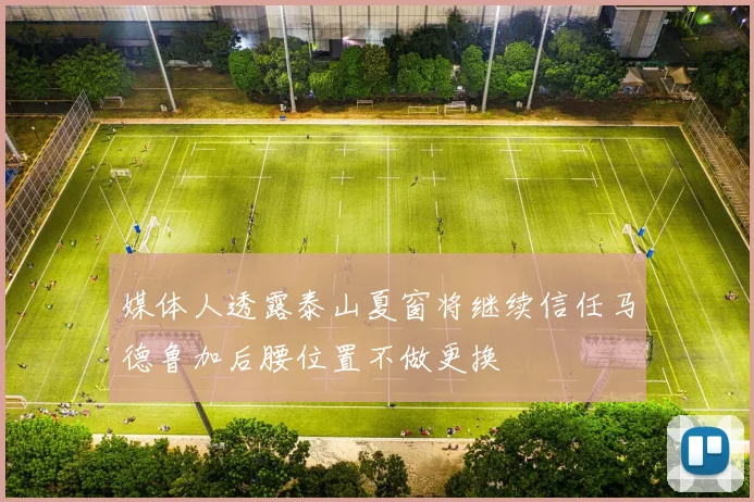 媒体人透露泰山夏窗将继续信任马德鲁加后腰位置不做更换
