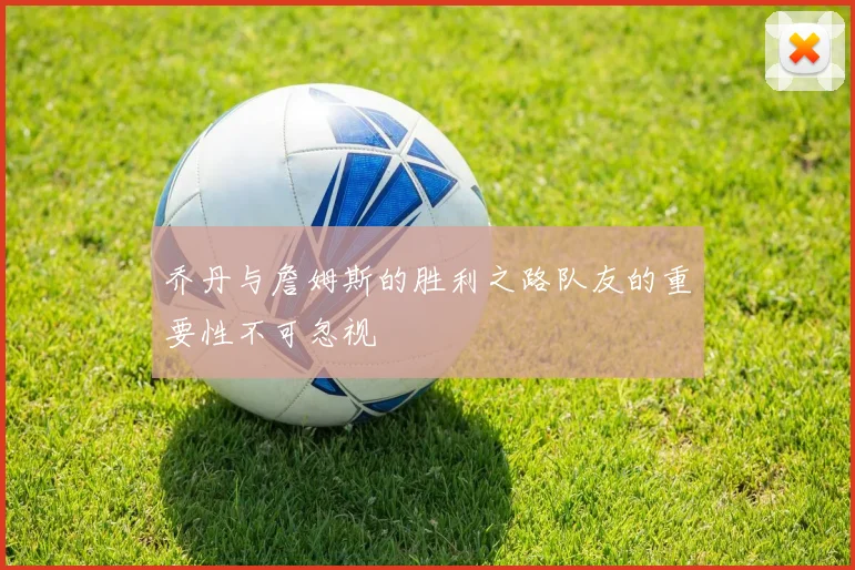 乔丹与詹姆斯的胜利之路队友的重要性不可忽视