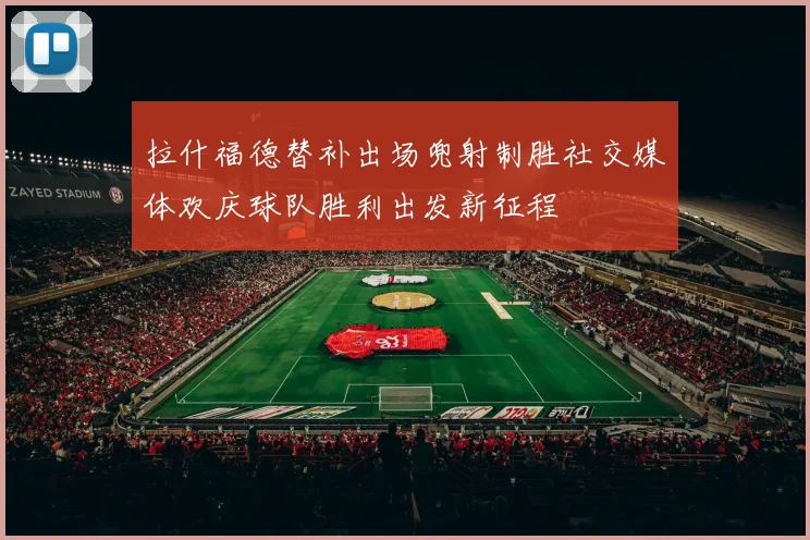 拉什福德替补出场兜射制胜社交媒体欢庆球队胜利出发新征程