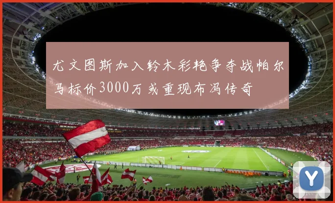 尤文图斯加入铃木彩艳争夺战帕尔马标价3000万或重现布冯传奇