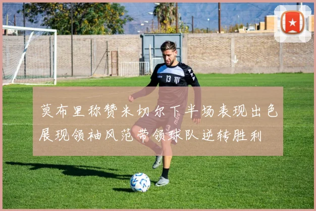 莫布里称赞米切尔下半场表现出色展现领袖风范带领球队逆转胜利