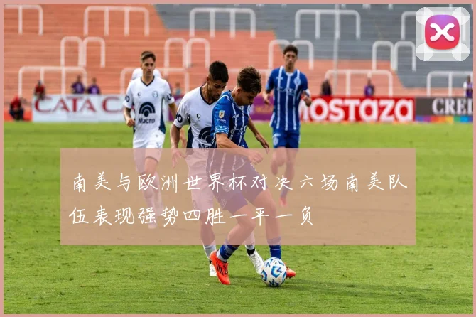 南美与欧洲世界杯对决六场南美队伍表现强势四胜一平一负