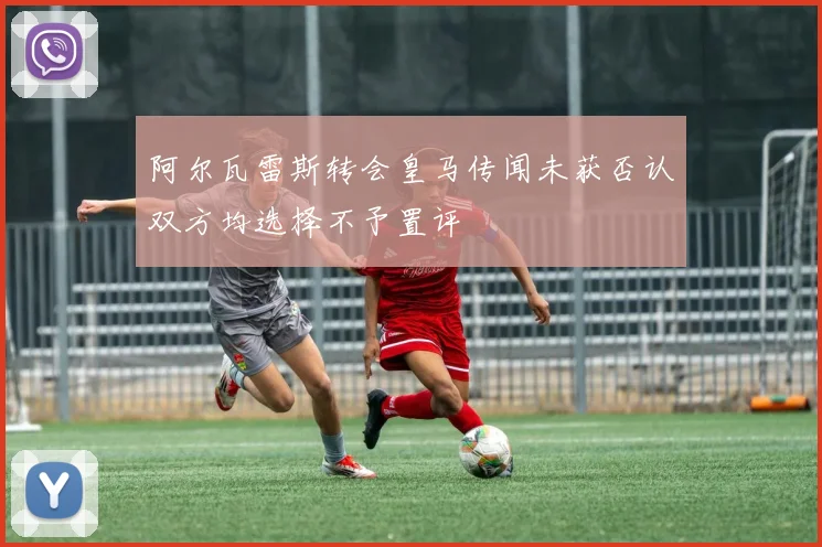 阿尔瓦雷斯转会皇马传闻未获否认双方均选择不予置评